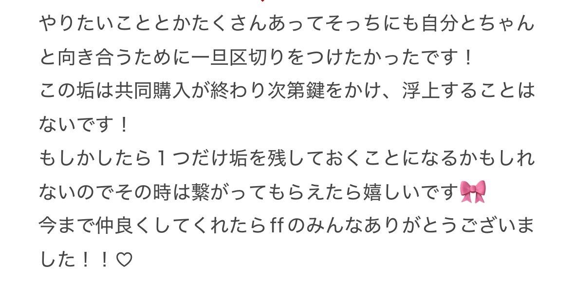 ffのみんな読んでくれたら嬉しいです🙏
今まで仲良くしてくれてありがとうございました！！！

共同購入は最後までしっかり責任ももってお届けするので心配しないでください！