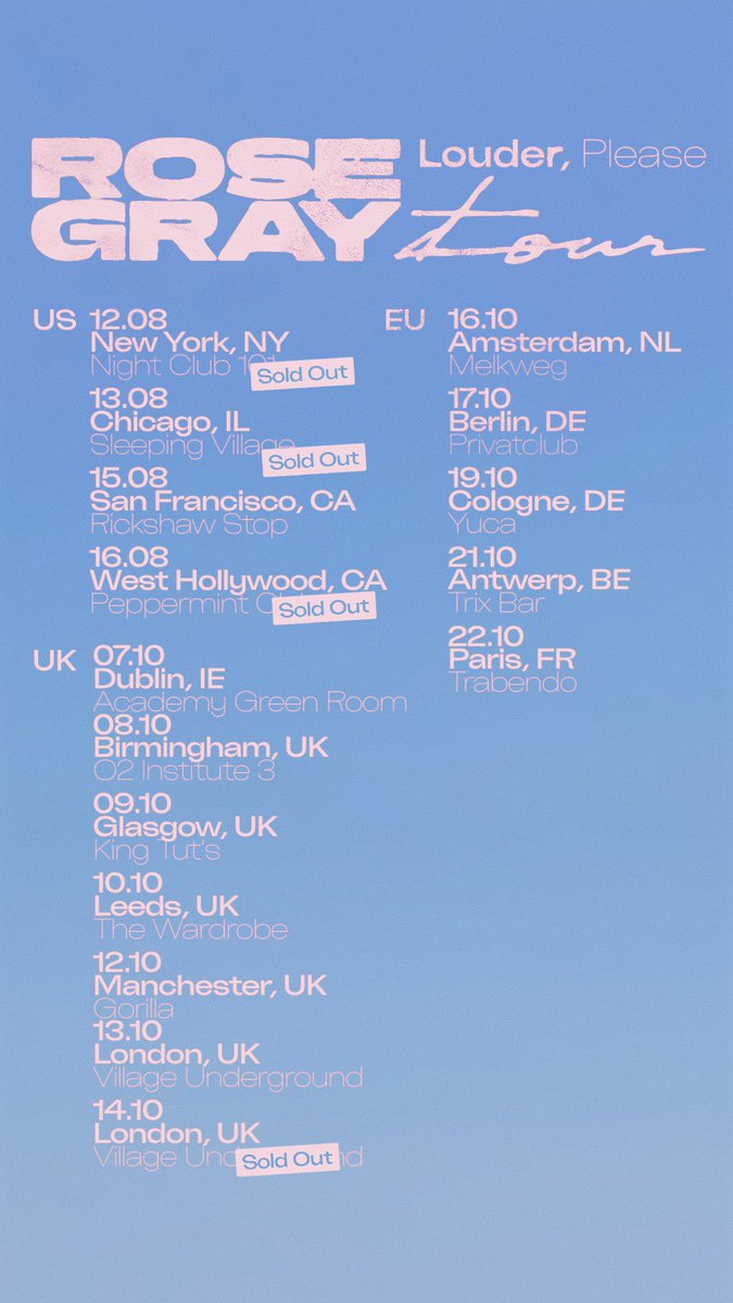 LOUDER, PLEASE TOUR UPDATE 🫧

DUBLIN DATE ADDED 7TH OCTOBER
LONDON SECOND DATE ADDED 13TH OCTOBER
PARIS VENUE UPGRADE TO TRABENDO

NYC, CHICAGO &amp; LA SOLD OUT

TICKETS ON SALE NOW AHHHH!!

rosegraymusic.com