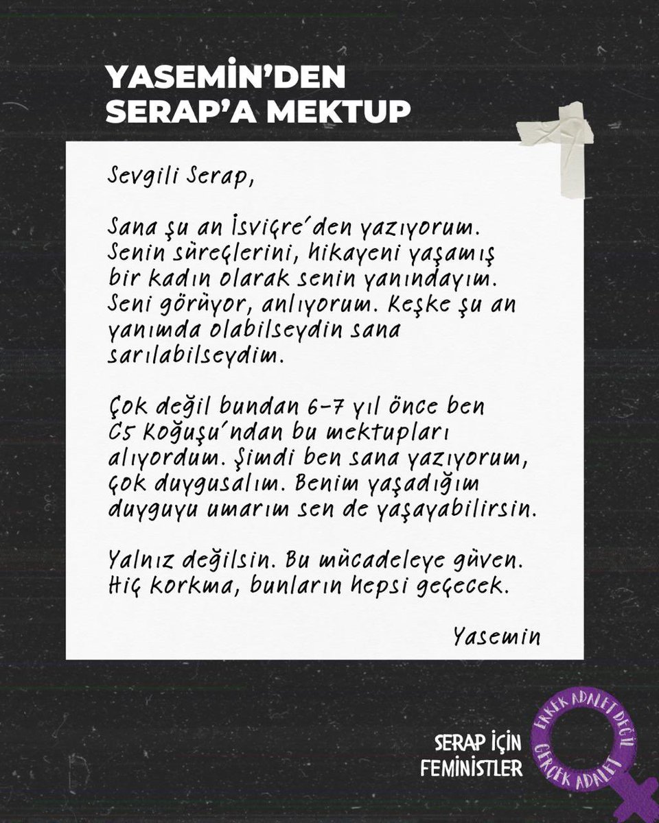 Sistematik şiddete uğrayan ve meşru müdafaa hakkını kullandığı için yıllarca hapiste kalan Yasemin Çakal’dan Serap’a mektup. 

“Yalnız değilsin. Bu mücadeleye güven. Hiç korkma, bunların hepsi geçecek.”