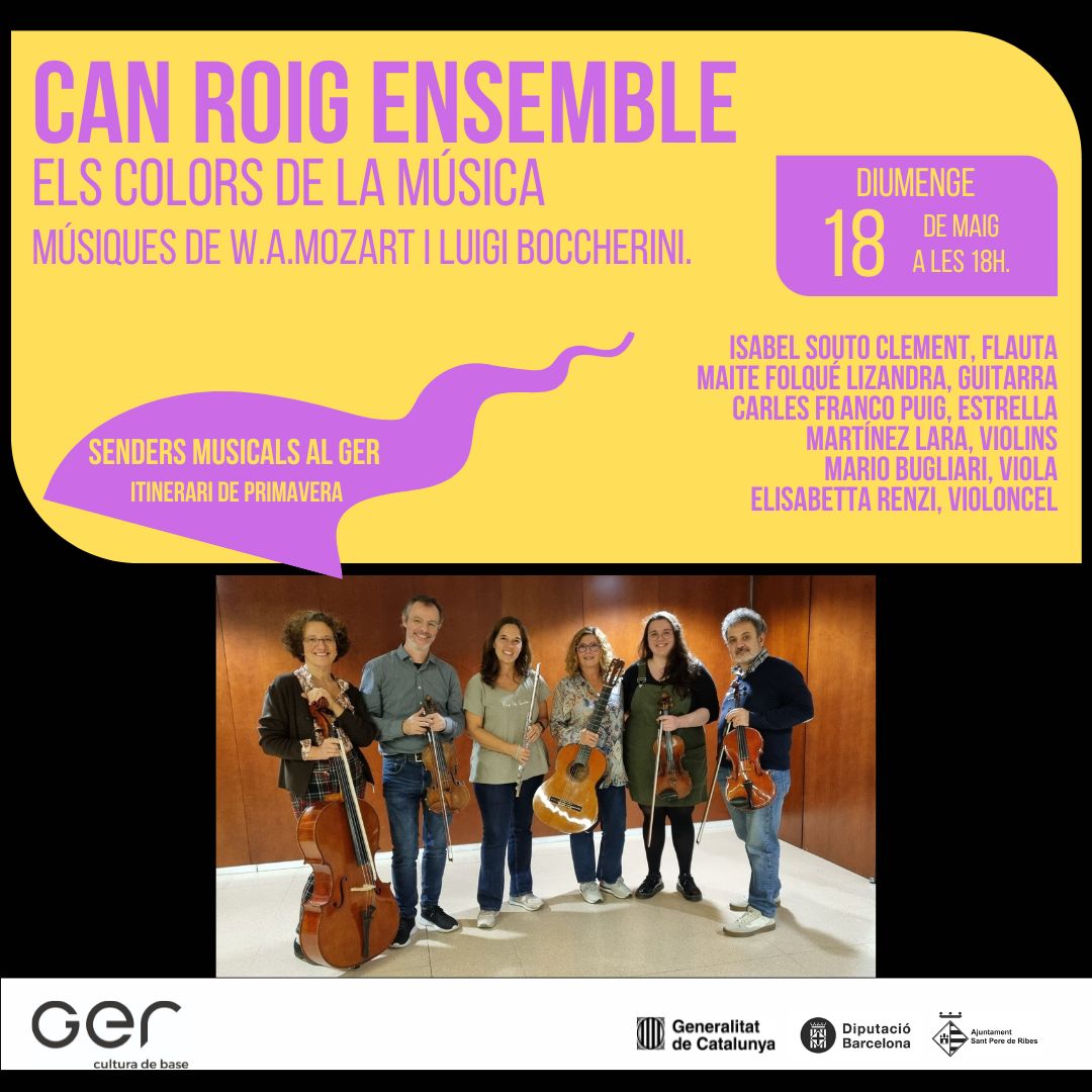 SENDERS MUSICALS AL GER
Itinerari Primavera
Dium 18 de maig 18h
Sala d'actes
CAN ROIG ENSEMBLE
Isabel Souto Clement, flauta.
Maite Folqué Lizandra, guitarra.
Carles Franco Puig, Estrella Martínez Lara, violins.
Mario Bugliari, viola.
Elisabetta Renzi, violoncel.