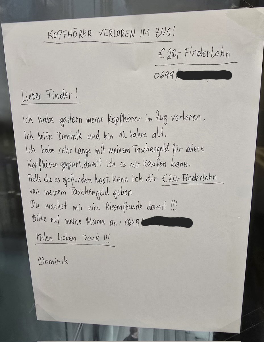 Das hängt gerade am Wiener Hauptbahnhof im Lift zur SBahn Richtung Mödling aus. Find ich großartig von dem Buben. Helfen wir bei der Verbreitung!
Vielleicht liest das ja der Finder. Bitte gerne teilen und bei mir melden.

PS.: Tel.Nr. hab ich geschwärzt, damit