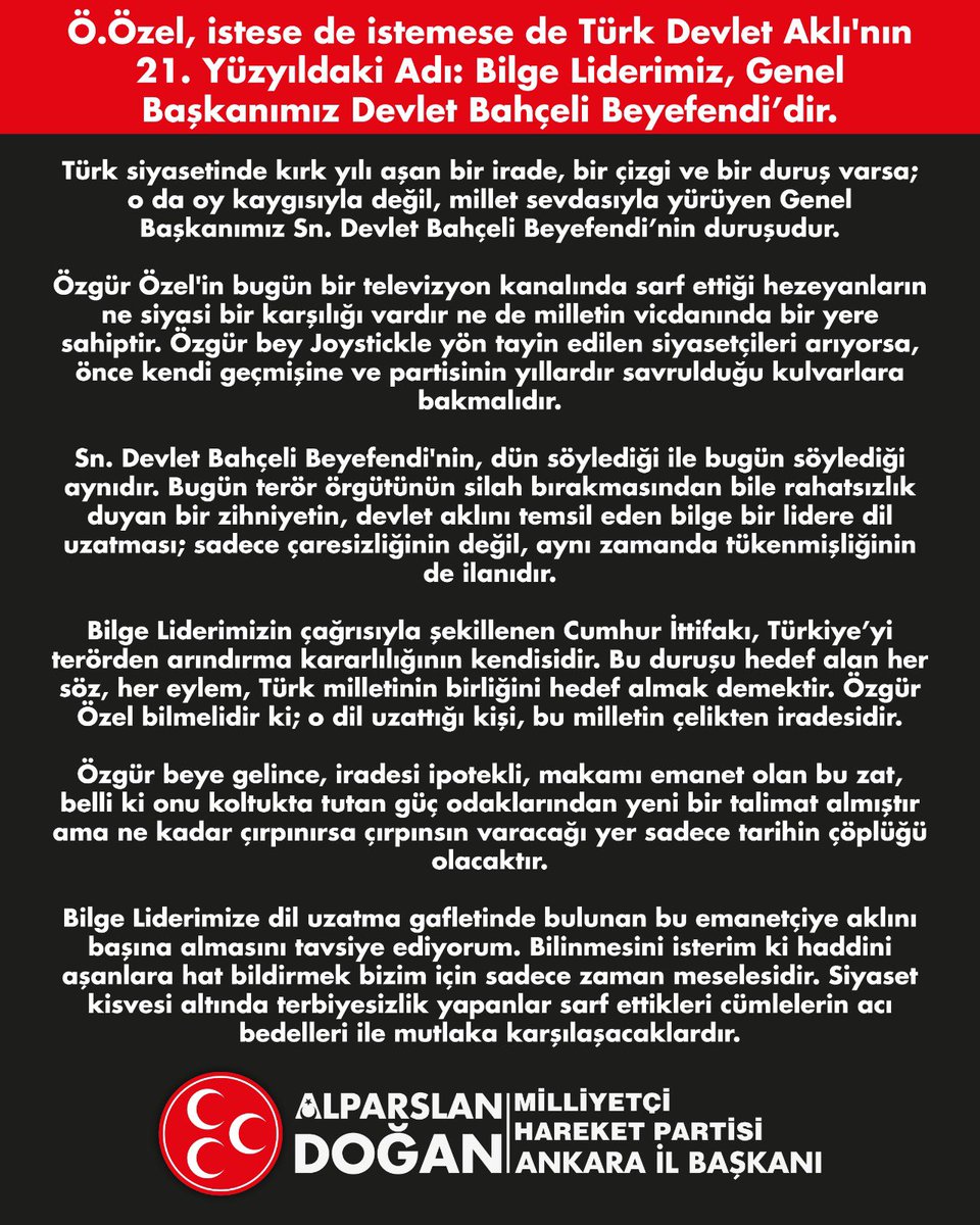 Ö.Özel, istese de istemese de Türk Devlet Aklı'nın 21. Yüzyıldaki Adı: Bilge Liderimiz, Genel Başkanımız Devlet Bahçeli Beyefendi’dir.

Bilge Liderimize dil uzatma gafletinde bulunan bu emanetçiye aklını başına almasını tavsiye ediyorum. Bilinmesini isterim ki haddini aşanlara