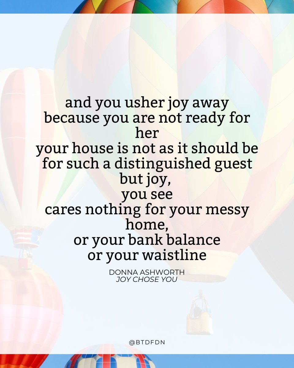 BTDFDN's tweet image. Joy chose you. 
You don't have to earn it or feel like you deserve it.
You don't have to prepare.
Allow it to join whatever else you're feeling in the moment.
It's not joy OR sadness, but joy AND grief.

Pictured: poem "Joy Chose You" by Donna Ashworth