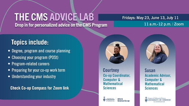 Are you a current or aspiring to become a <a href="/utsccms/">Department of Computer & Mathematical Sciences</a> or CMS Co-op student?

Attend the CMS Advice Lab on Friday's, starting May 23, at 11 a.m. – 12 p.m. on Zoom, to get all questions CMS answered.