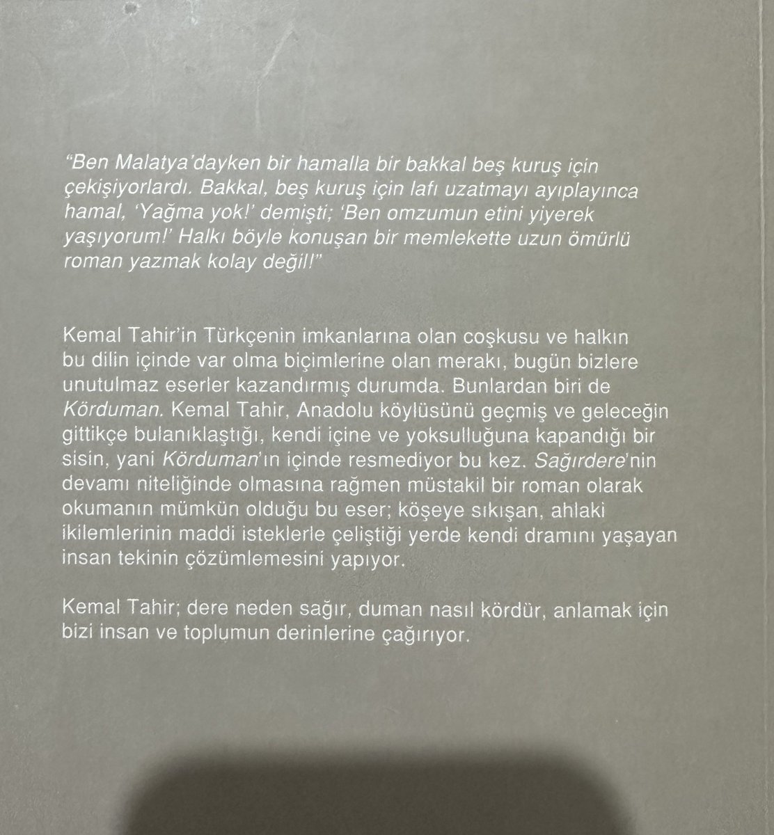 Senenin 7. Kitabı

“Anadolu köylüsünü geçmiş ve geleceğin gittikçe bulanıklaştığı, kendi içine ve yoksulluğuna kapandığı bir sisin, yani Körduman'ın içinde resmediyor.”

Bir yazar, o sosyolojinin içinden gelmeden; bu duyguları, sözleri nasıl bu kadar ustaca kullanır, anlamak güç!