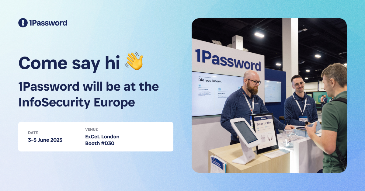 1Password is headed to London for <a href="/Infosecurity/">Infosecurity Europe</a>!

Stop by our booth at #D30 to take a test drive in the <a href="/F1/">Formula 1</a> Simulator and learn how Extended Access Management is helping organizations move faster, stay secure, and build trust, even in the age of autonomous AI.