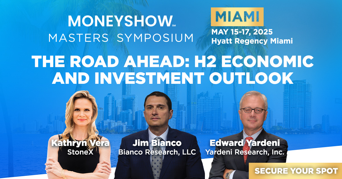 See you Thursday for <a href="/MoneyShow/">MoneyShow</a> Masters Symposium in Miami
• The Road Ahead: My H2 Economic and Investment Outlook – May 15, 11:45 a.m. <a href="/KRooneyVera/">Kathryn Rooney Vera</a> <a href="/EdwardYardeni/">Edward Yardeni</a> and <a href="/biancoresearch/">Jim Bianco</a> 
• Tech and Equities Outlook – May 15, 12:30 p.m. <a href="/DivesTech/">Dan Ives</a>, <a href="/briangbelski/">Brian G Belski</a> <a href="/KRooneyVera/">Kathryn Rooney Vera</a>