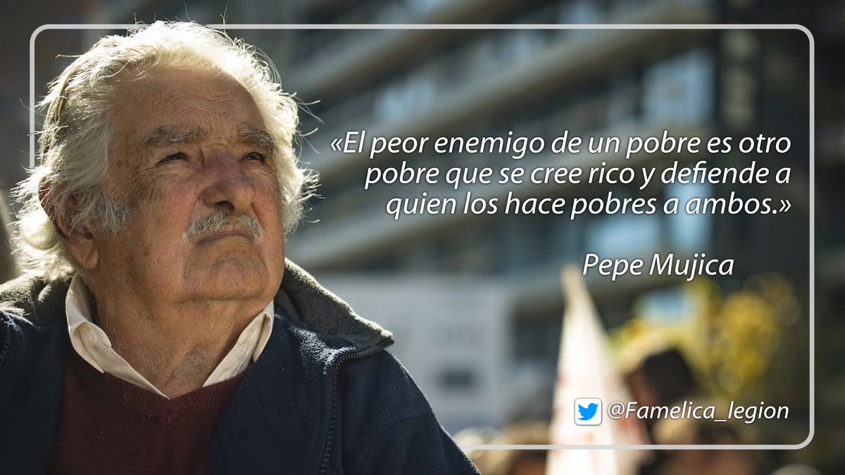 “El peor enemigo de un pobre es otro pobre que se cree rico y defiende a quien los hace pobres a ambos.”, Pepe Mujica (1935 - 2025)