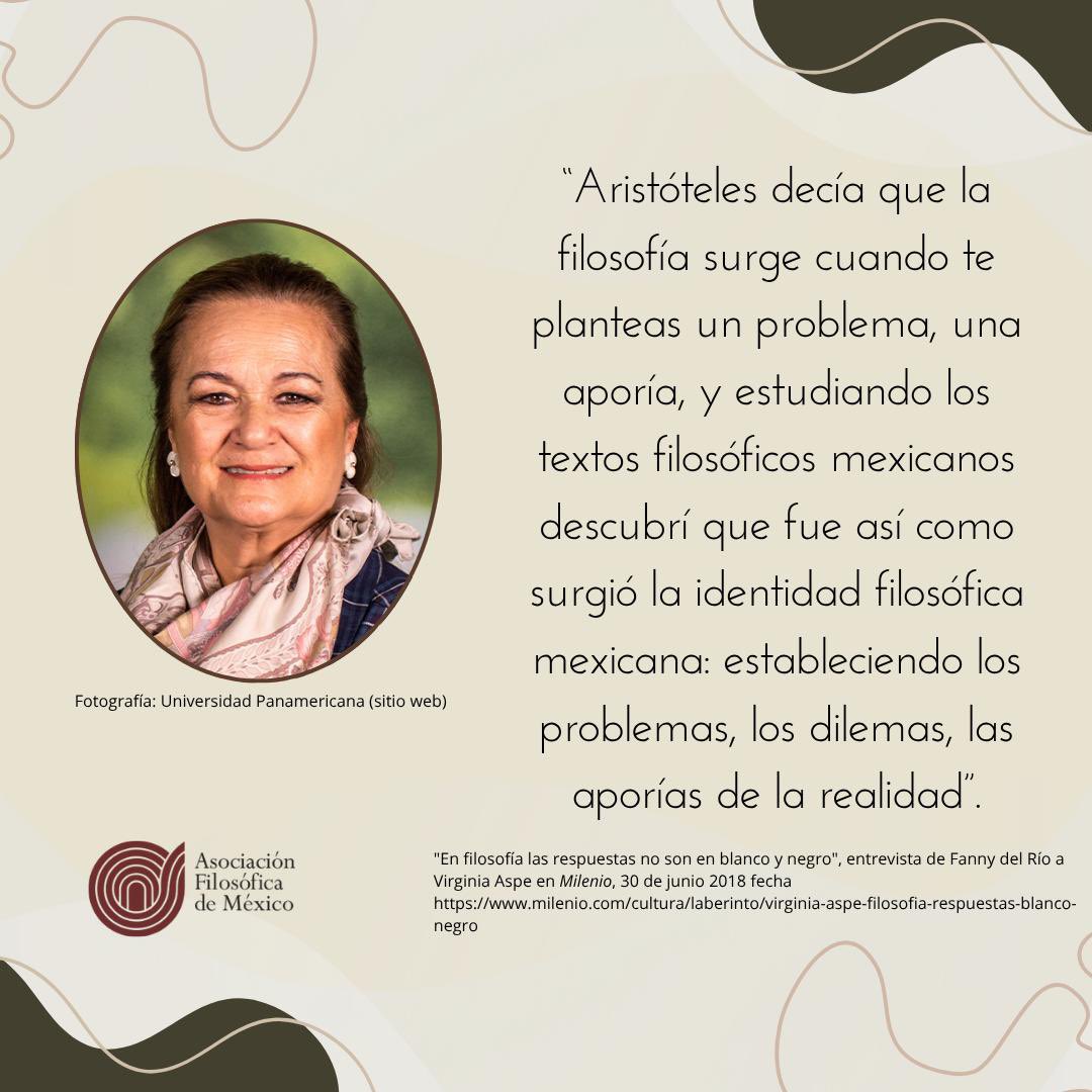 Hoy reconocemos la labor de la Dra. Virginia Aspe Armella, integrante de la Asociación Filosófica de México.   Su obra ha contribuido a la reflexión en torno a la tradición filosófica novohispana, el pensamiento mexicano y la filosofía de la educación.