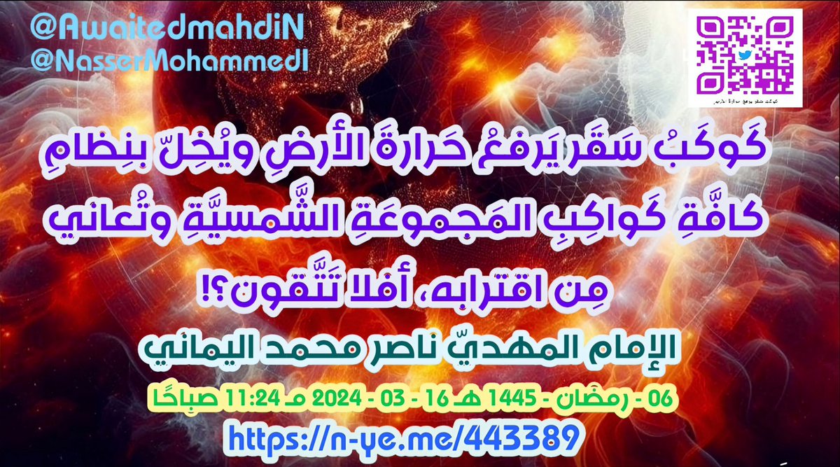 noonnoon200034's tweet image. كَوكَبُ سَقَر يَرفعُ حَرارةَ الأرضِ ويُخِلّ بنِظامِ كافَّةِ كَواكِبِ المَجموعَةِ الشَّمسيَّةِ وتُعاني مِن اقترابه، أفلا تَتَّقون؟!
الإمام المهديّ ناصر محمد اليماني
06 - رمضان - 1445 هـ
16 - 03 - 2024 مـ
11:24 صباحًا

#ترامب_في_السعودية #ولي_العهد #ترمب  #السعودية  #سوريا