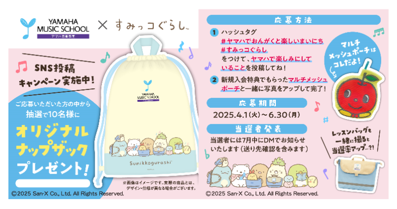 🌸この春ご入会の方限定🌸
抽選でオリジナルナップザックプレゼント

🎁応募方法
入会特典のマルチメッシュポーチの写真とともに #ヤマハでおんがくと楽しいまいにち #すみっコぐらし をつけて
ヤマハで楽しみなことを投稿
※対象：総合音楽教育のコース

🎁応募期間：～6/30 (月)

▼詳細は画像から♪