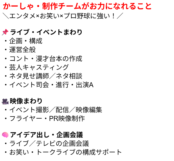 皆さん！かーしゃを使ってください！

ライブ、YouTube、ネタ見せ案出し会議など活動してきましたが、まだまだ幅広く挑戦していきたいです！

皆さんのお手伝いをさせてください！
一緒におもしろいことやりましょう！
かーしゃを使ってください！！

ご連絡はDMまたは
📩kasha0427@gmail.com まで！