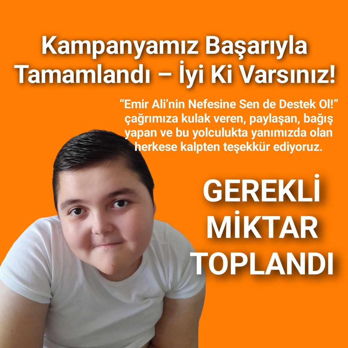 “Emir Ali’nin Nefesine Sen de Destek Ol!”  Kampanyamız Başarıyla Tamamlandı 
 İyi Ki Varsınız!
Sevgili destekçilerimiz,
“Emir Ali’nin Nefesine Sen de Destek Ol!” çağrımıza kulak veren, paylaşan, bağış yapan ve bu yolculukta yanımızda olan herkese kalpten teşekkür ediyoruz.