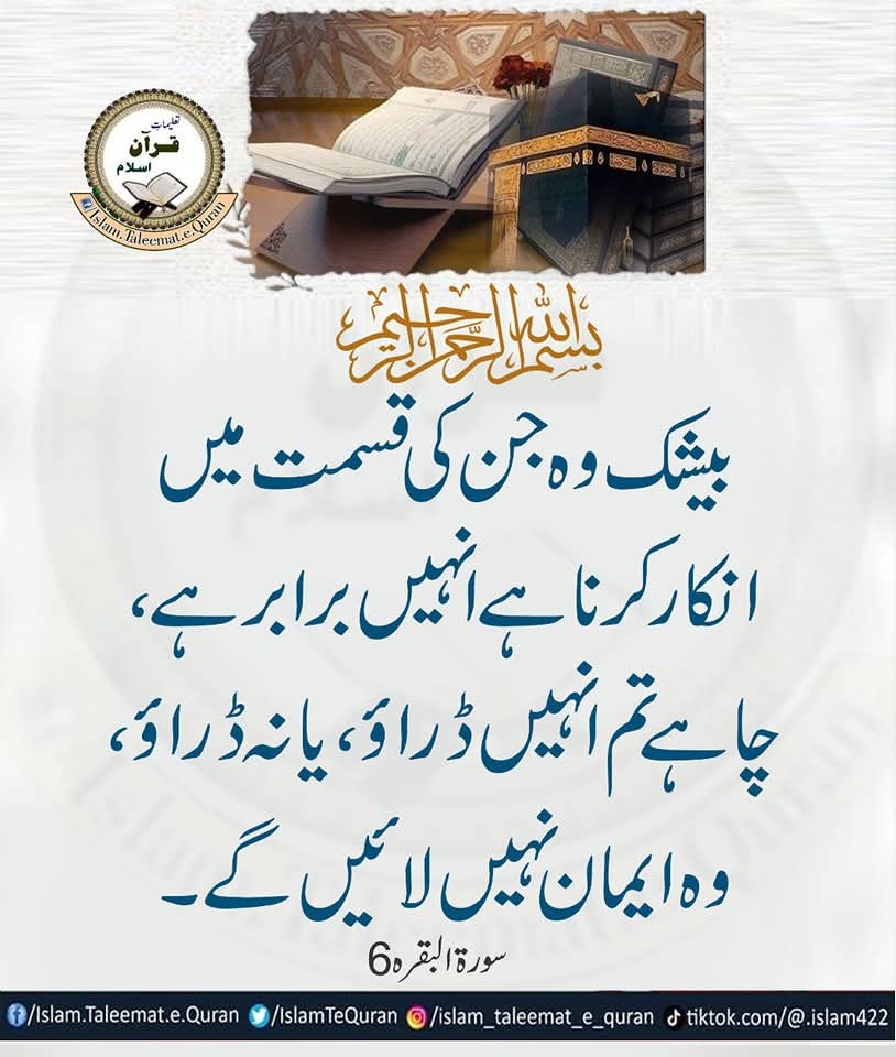 بیشک وہ جن کی قسمت میں انکار کرنا ہے انہیں برابر ہے ، چاہے تم انہیں ڈراؤ، یا نہ ڈراؤ ، وہ ایمان نہیں لائیں گے۔
سورۃ البقرہ 6