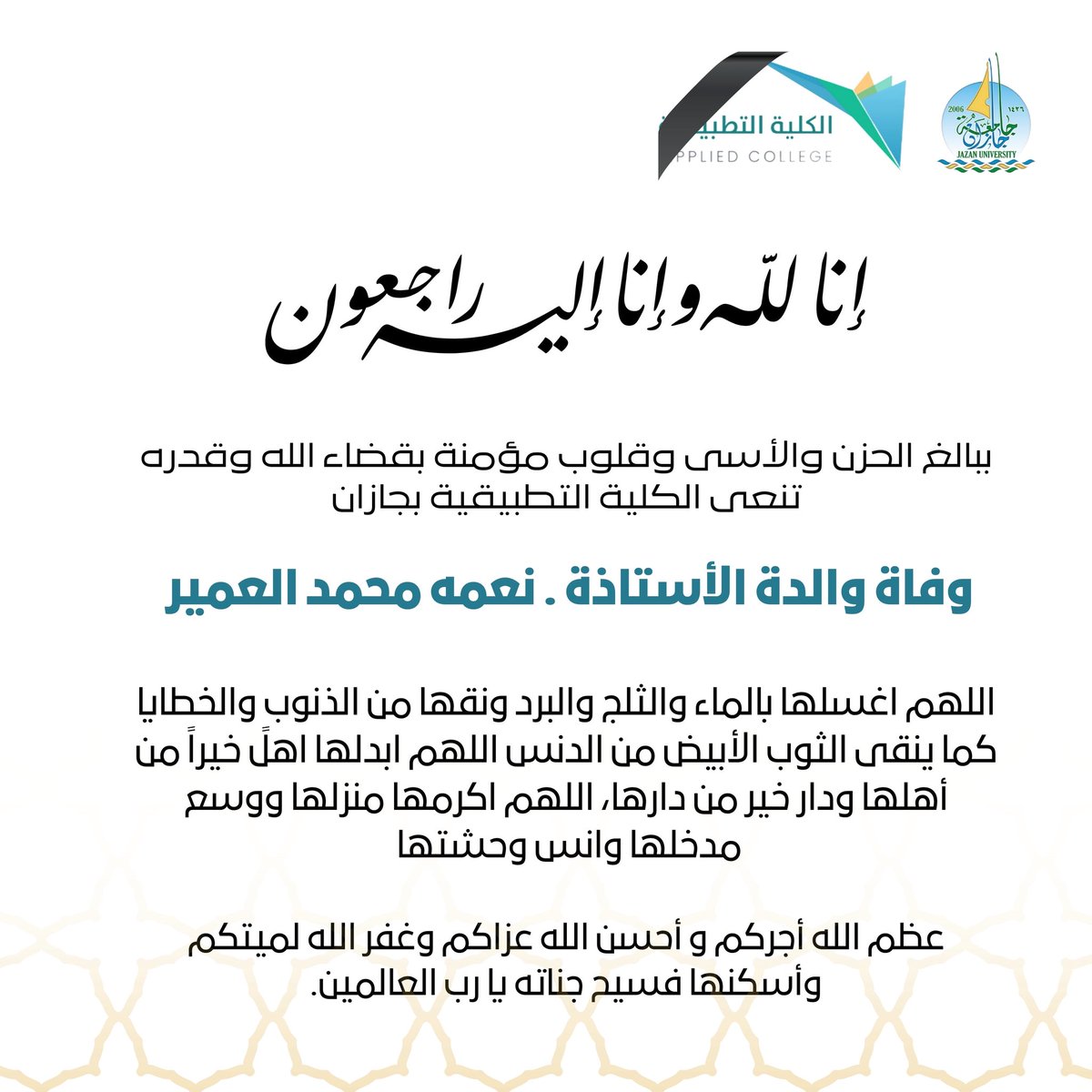 #تعزية 
إِنَّا لِلَّهِ وَإِنَّا إِلَيْهِ رَاجِعُونَ
ببالغ الحزن والأسى و قلوب مؤمنة ، تنعي #الكلية_التطبيقية_بجازان بصادق العزاء والمواساة وأحر التعازي لـ الأستاذة/نعمة العمير في وفاة والدتها-رحمها الله 
سائلين الله ان يتغمدها بواسع رحمته وان يسكنها فسيح جناته.