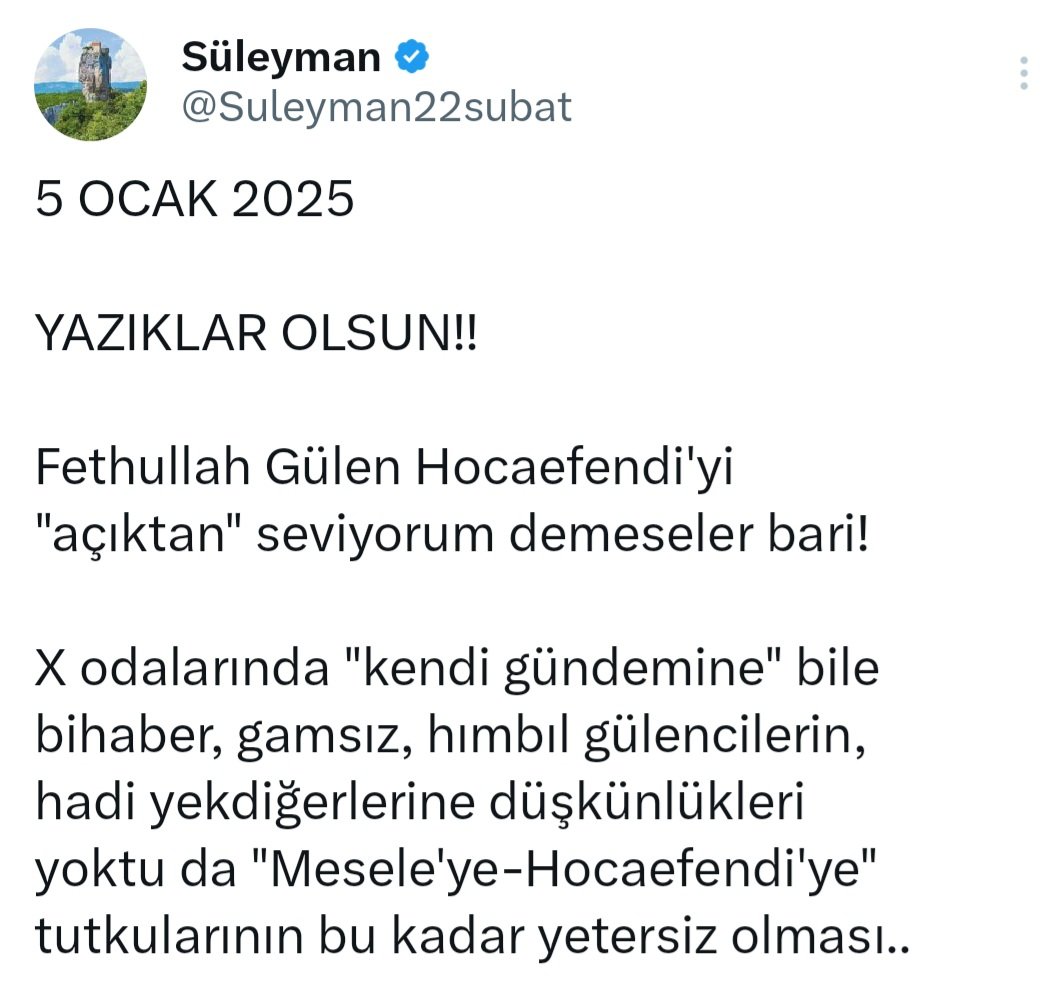 14 MAYIS 2025

Fethullah Gülen Hocaefendi MÜZESİ

Dünyanın her sokak ve mahallesinde!
100 farklı dille yazar; inler gökkubbe!
Kapısında; Demokrasi, Barış, Diyalog

Vasiyet vasatlığı, dar kafalılara tokat!
Ruznamede en üst, himmetler oraya!
Türkiye'dekiler bile karınca kararınca!!