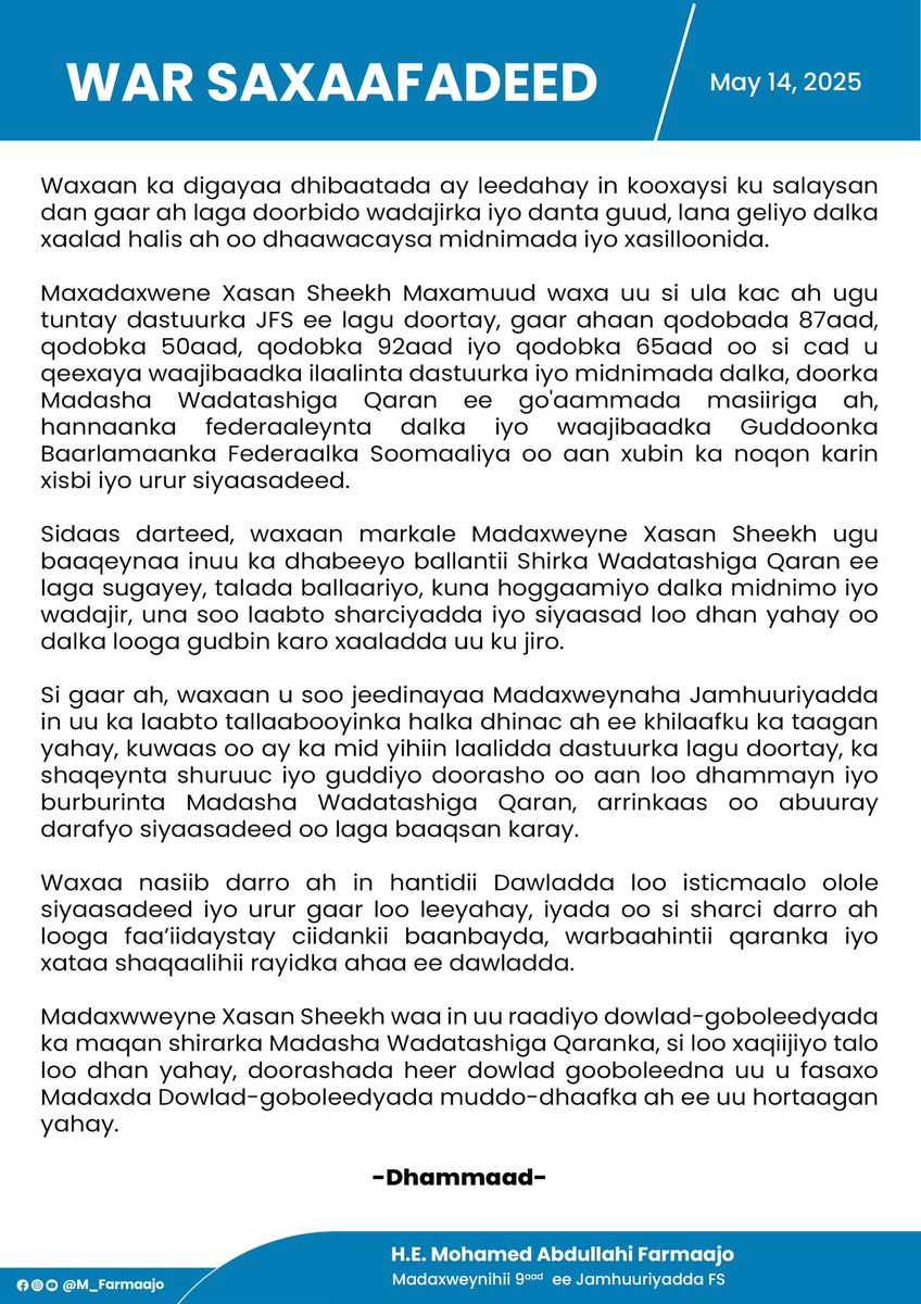Waxaan markale Madaxweyne Xasan Sheekh ugu baaqeynaa inuu ka dhabeeyo ballantii Shirka Wadatashiga Qaran ee laga sugayey, talada ballaariyo, kuna hoggaamiyo dalka midnimo iyo wadajir, una soo laabto sharciyadda iyo siyaasad loo dhan yahay oo dalka looga gudbin karo xaaladdan.
