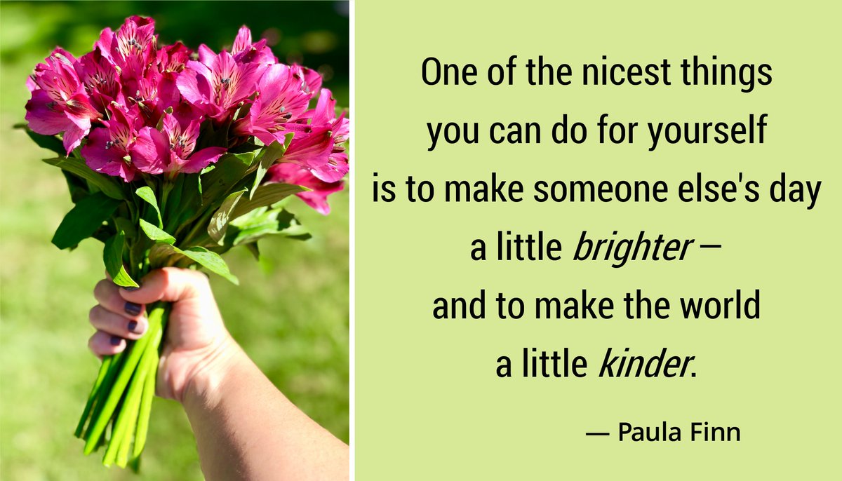 One of the nicest things
you can do for yourself
is to make someone else’s day
a little brighter –
and to make the world a little kinder.
~ Paula Finn