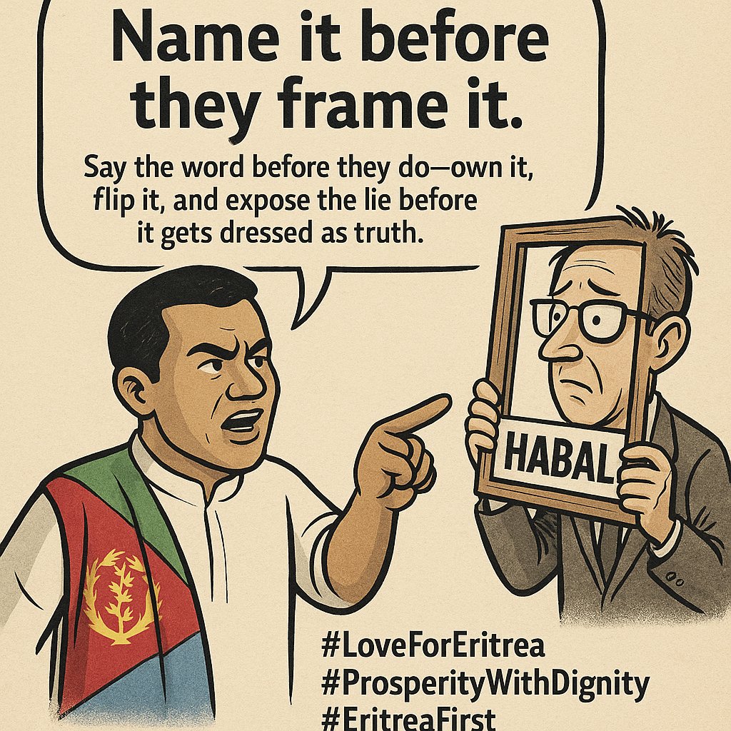 Eritrea 🇪🇷 The Nation:

"Name It Before They Frame It"

Say the word before they do—own it, flip it, and expose the lie before it gets dressed as truth.

In the war of narratives, timing is power. The one who speaks first shapes the battlefield. For years, Eritrea has been a
