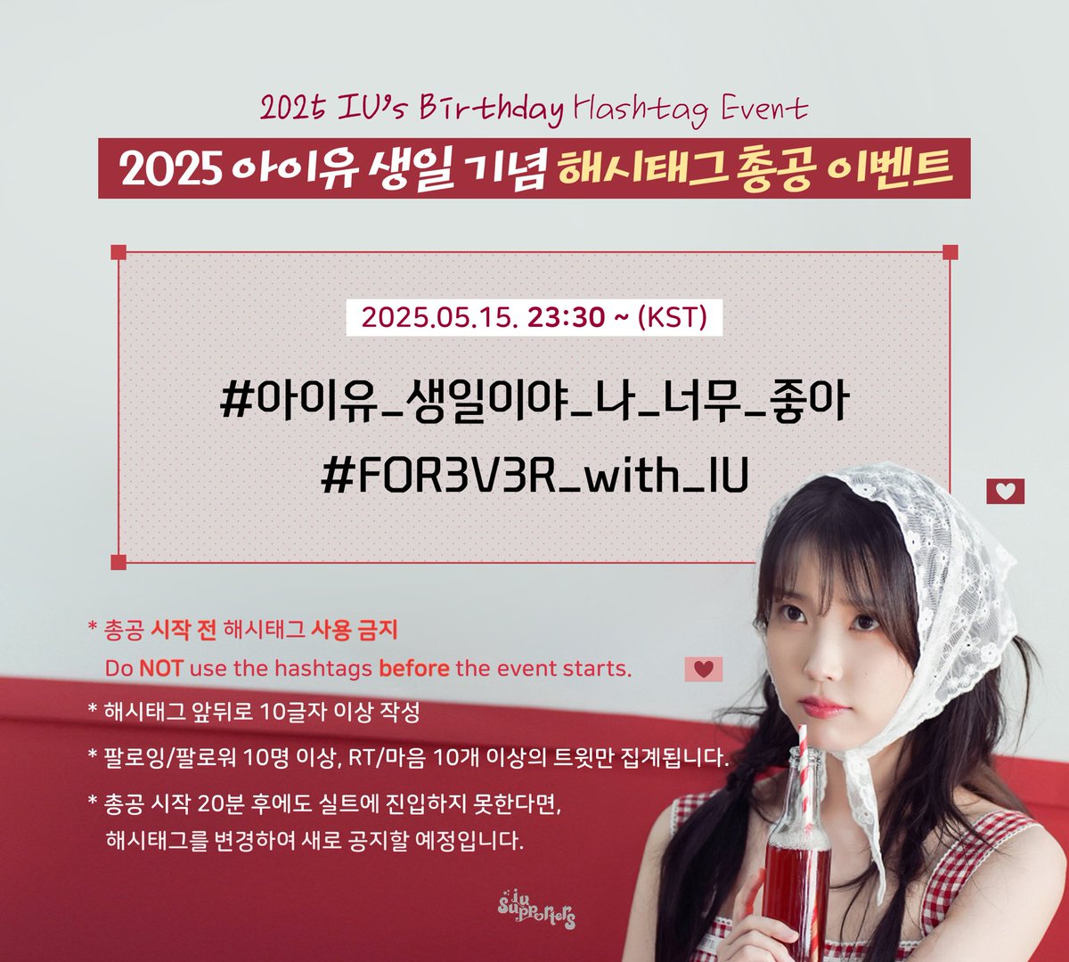 [📢]
아이유 생일 기념 해시태그 총공 공지
⏰ 2025.05.15. 23:30 ~ (KST)

#️⃣ 아이유_생일이야_나_너무_좋아
#️⃣ FOR3V3R_with_IU

⚠️ 총공 시작 전 해시태그 사용 금지 
⚠️ Do not use the hashtags before the event starts