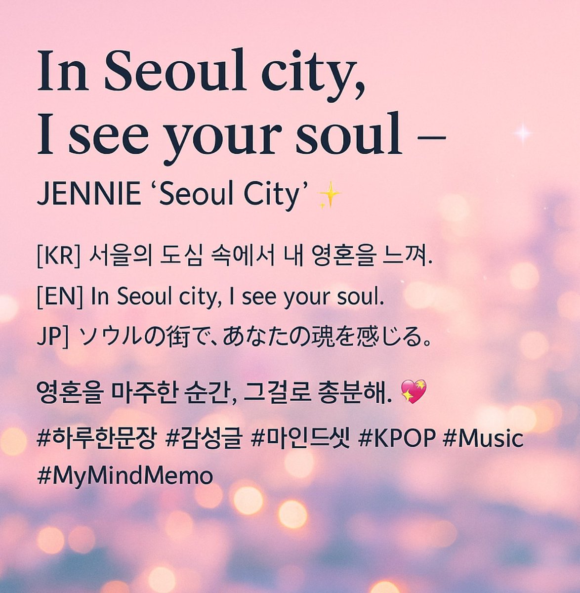 🎵In Seoul city, I see your soul — JENNIE ‘Seoul City’ ✨
[KR] 서울의 도심 속에서 네 영혼을 느껴.
[EN] In Seoul city, I see your soul.
[JP] ソウルの街で、あなたの魂を感じる。
영혼을 마주한 순간, 그걸로 충분해. 💖

#하루한문장 #감성글 #마인드셋 #KPOP #Music #제니 #MyMindMemo