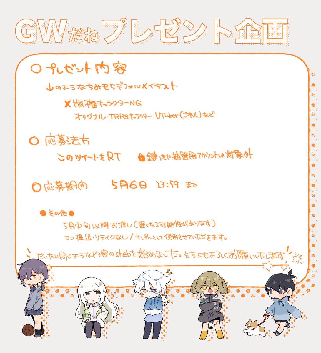 ✨GWだねプレゼント企画✨

デフォルメskeb開設したので、そちらで描くよ〜というスタイルのもちもちデフォルメイラストを1名にプレゼントいたします

よろしくお願いいたします〜🙌