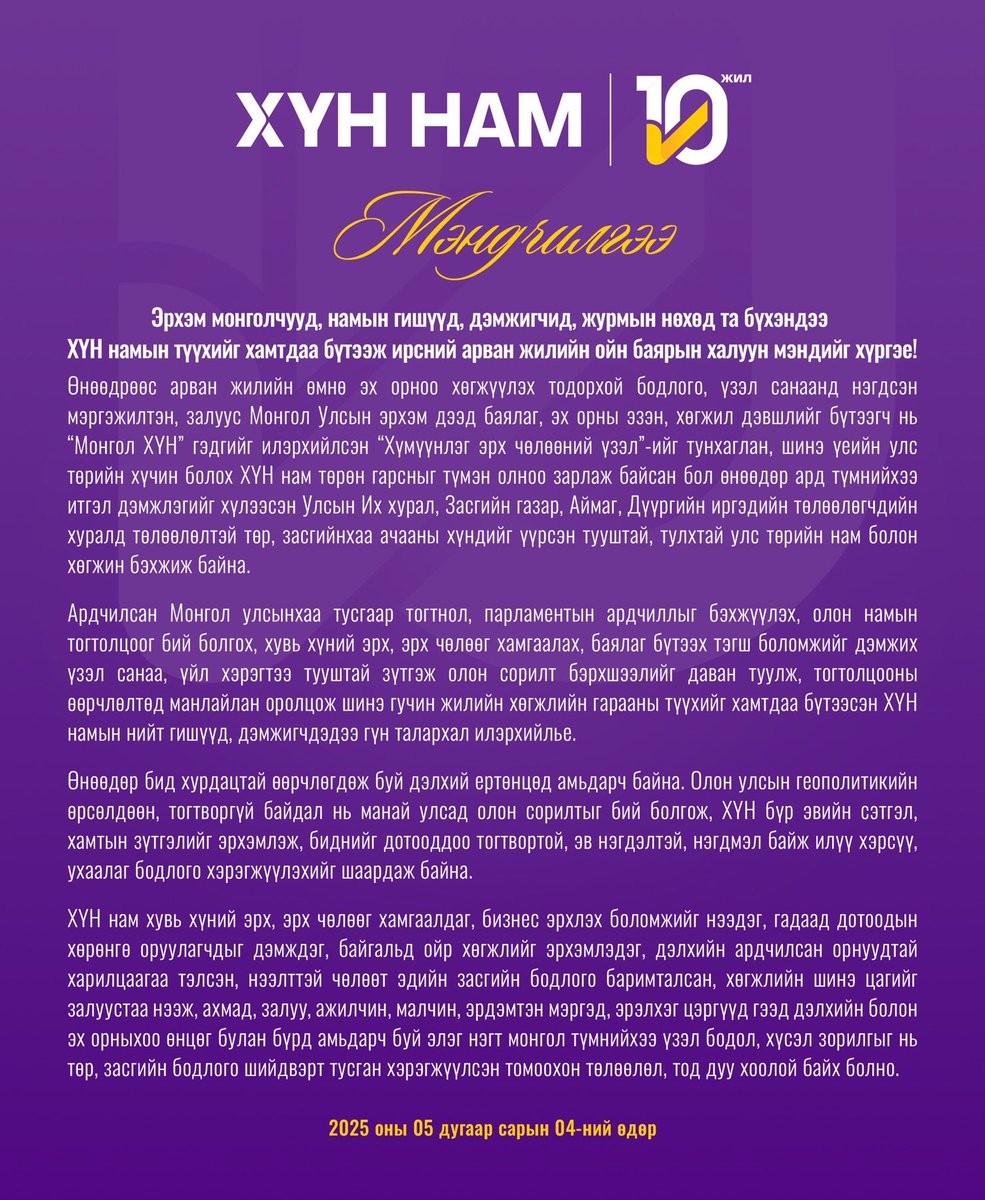 ХҮН намын гишүүд, дэмжигчиддээ нам үүсэн байгуулагдсаны арван жилийн ойн мэнд хүргэе.

Ардчилсан Монгол Улсын тусгаар тогнол, эдийн засаг, нийгмийн хөгжилд өөрсдийн хувь нэмрээ оруулах эрхэм үйл хэрэгт нь амжилт хүсье!

#ХҮН10жил