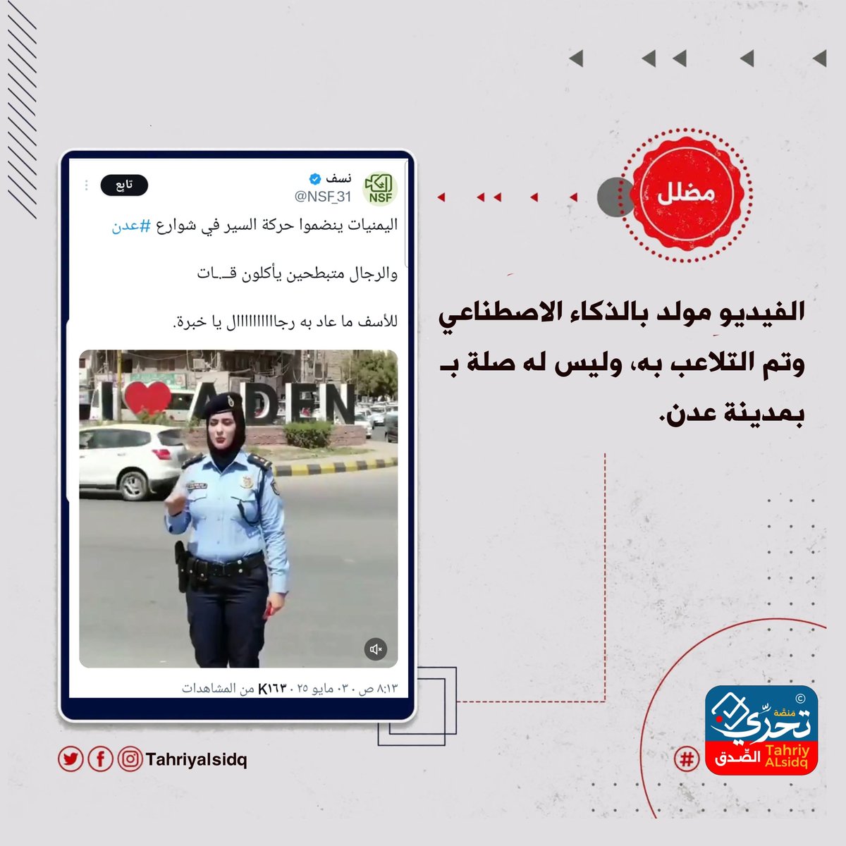 #التضليل: 
تداولت حسابات على منصات التواصل الاجتماعي فيديو تدّعي أنه يوثّق شرطية مرور تنظم حركة السير في شوارع عدن ما حقيقة الفيديو المتداول؟

#الحقيقة: 
الفيديو مولد بالذكاء الاصطناعي 
وتم التلاعب به، وليس له صلة بـ بمدينة عدن. 

#تحري_الصدق
