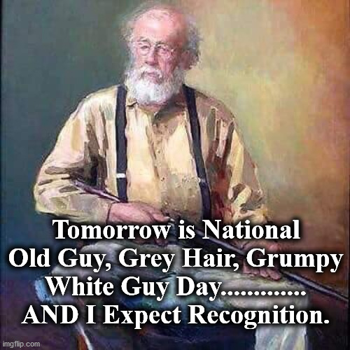 TODAY IS NATIONAL GREY HAIRED GRUMPY OLD MAN DAY AND I EXPECT RECOGNITION!