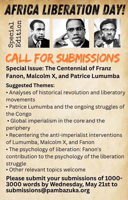 Pambazuka News (@pambazuka_news) on Twitter photo ๐Call for Papers-Centennial of Fanon, Malcomm X, and Lumumba
African Liberation Day is near
Submit articles on the liberatory thoughts and struggles of these ancestors and related topics to: submissions@pambazuka.org
Guide: tinyurl.com/PZ-Submit
Deadline:21 May 2025
Details๐ ๐Call for Papers-Centennial of Fanon, Malcomm X, and Lumumba
African Liberation Day is near
Submit articles on the liberatory thoughts and struggles of these ancestors and related topics to: submissions@pambazuka.org
Guide: tinyurl.com/PZ-Submit
Deadline:21 May 2025
Details๐