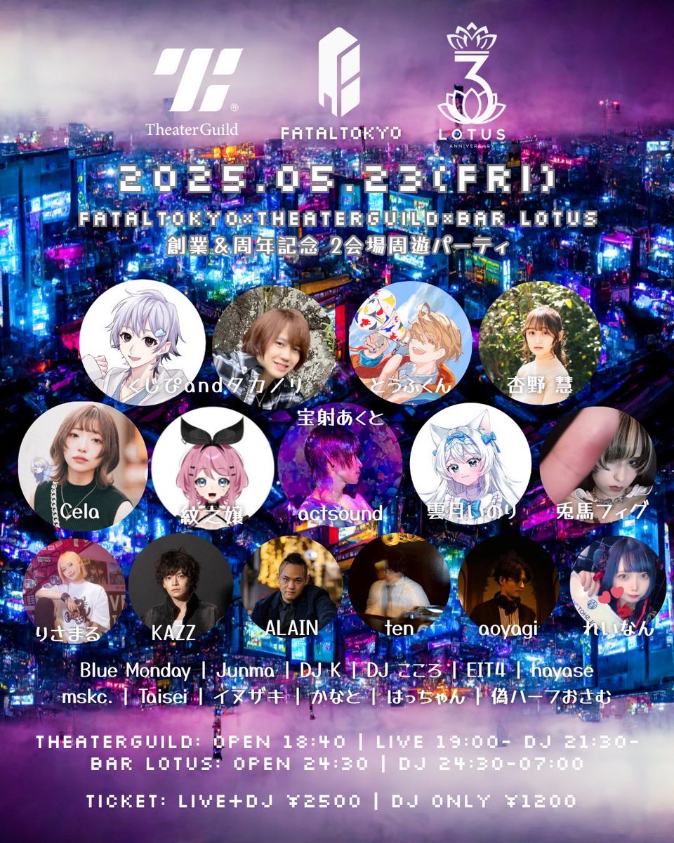 2025.05.23(Fri)

FATALTOKYO × TheaterGuild × Bar LOTUS 創業＆周年記念 2会場周遊パーティ

【LIVE】
くじぴandタカノリ
Cela
紋之嬢
雲月いのり
宝射あくと
杏野 慧
兎馬フィグ
とうふくん

優先入場webチケット(入場順A)theaterguild.co/movie/detail/f…

FATAL公式予約(入場順B)forms.gle/rR6uKye7nBe69H…