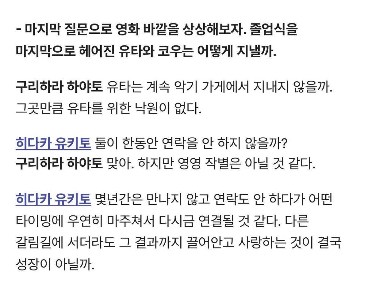 해피엔드 영화 바깥을 상상했을 때 둘 다 졸업식을 끝으로 한동안은 연락을 안 하더라도 영영 작별은 아닐 것 같대... 히다카: “다른 갈림길에 서더라도 그 결과까지 끌어안고 사랑하는 것이 결국 성장이 아닐까.” < 감자 완전 멋진 발언 실화임? 안 믿 겨.