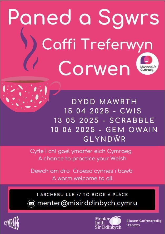 PANED A SGWRS CORWEN
Cuppa and Chat for Welsh Learners
Cwis/Quiz
13/5/25
2-3.30
Caffi Treferwyn
Pob lefel / All levels
Come make new friends and practise speaking Welsh.
Dewch i wneud ffrindiau newydd ac ymarfer siarad Cymraeg.