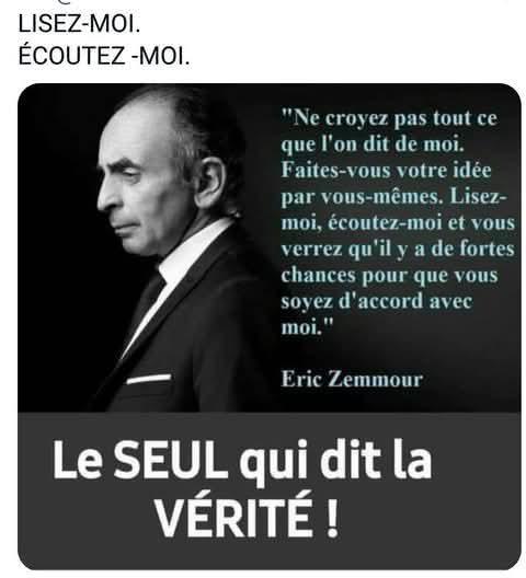 On vous dit de le haïr. Vous devriez l’écouter.
Zemmour dérange parce qu’il dit la vérité.
Assez des menteurs, assez des lâches.

Lisez-le, écoutez-le. Vous verrez : il est le seul à parler vrai.