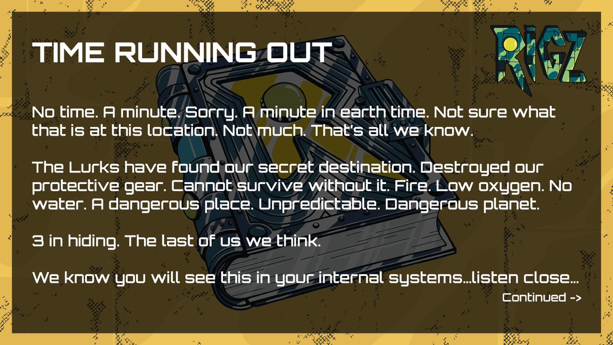 TIME RUNNING OUT <a href="/RIGZbtc/">RIGZ 🤖</a>

No time. A minute. Sorry. A minute in earth time. Not sure what that is at this location. Not much. That’s all we know. 

The Lurks have found our secret destination. Destroyed our protective gear. Cannot survive without it. Fire. Low oxygen. No water.