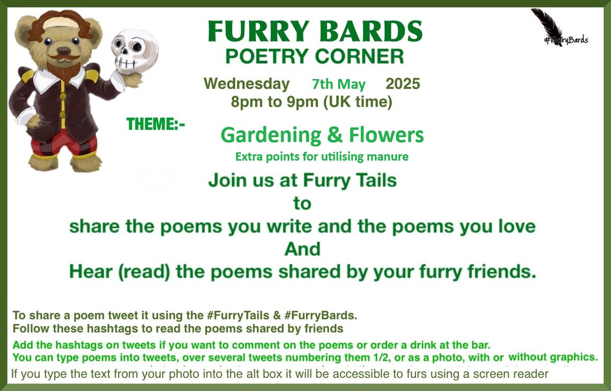 #FurryTails Poetry Corner #FurryBards Wednesday, May 7th 
8 pm UK, noon Pickles Time 
Theme: Gardening and flowers 
<a href="/BertieBear13/">Bertie Bear… HAS a sofa (hopefurly) just fur him!</a> <a href="/BlueBearEtc/">Blue Bear</a> <a href="/brombelbeer1/">Brombelbeer</a> <a href="/CampievanBears/">TheBears</a> <a href="/CodsyBear/">Codswallop T Bear OO8 🐻 - Parody</a> <a href="/DaBearsDimints/">DaBearsDimints</a> <a href="/DennisAndDoris1/">Gruff, Gwyl, and Angels Rosie, Dennis,Doris🌈 ❤️❤️</a> <a href="/DerBonzai/">Bonzai /Timo</a> <a href="/hannelebear/">Hannele Bjørnen 🐻</a> <a href="/hiram_bear/">Hiram and Solomon Bear 🧸</a> <a href="/HughNickHorne1/">Hugh Nick Horne</a>
