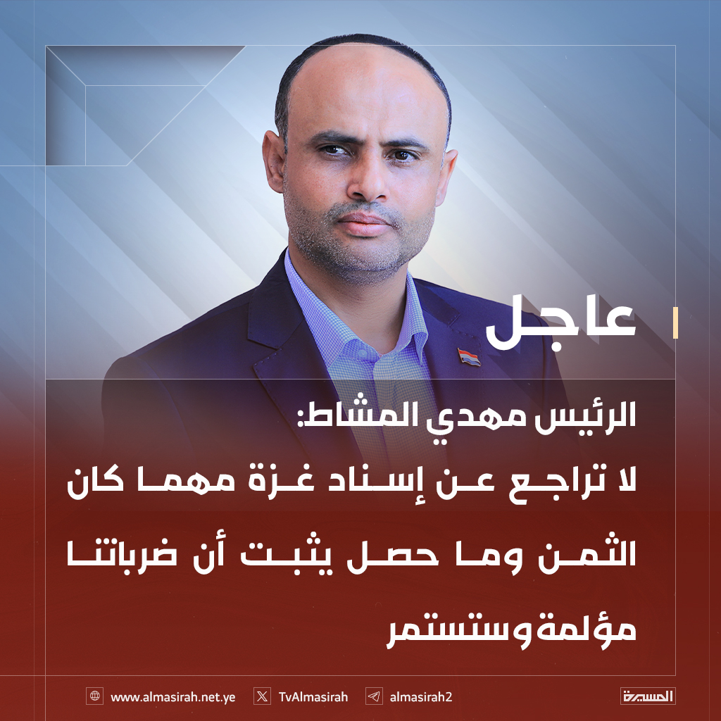 🔴عاجل🔴
الرئيس مهدي المشاط: 
لا تراجع عن إسناد غزة مهما كان الثمن وما حصل يثبت أن ضرباتنا مؤلمة وستستمر