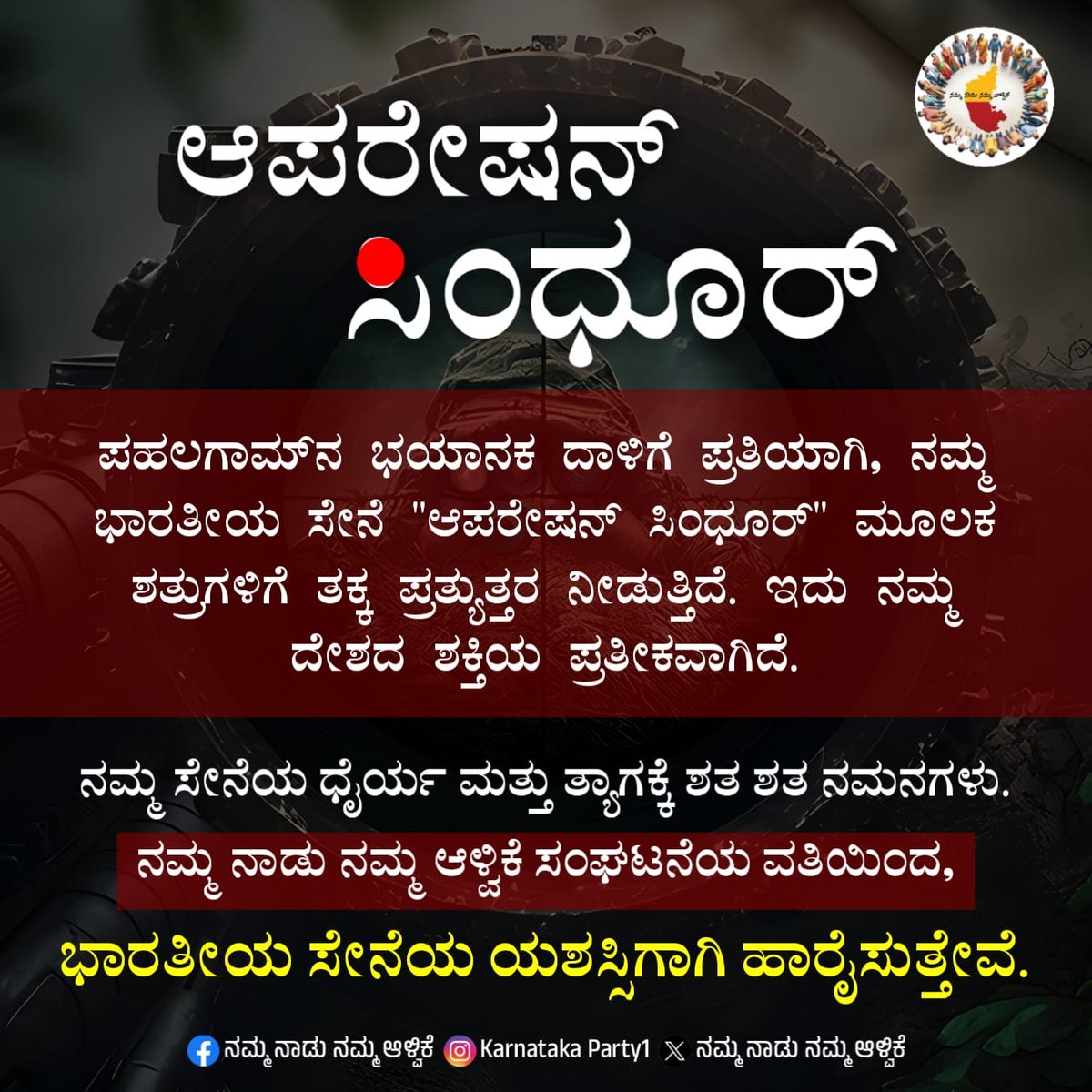 2025ರ ಏಪ್ರಿಲ್ 22ರಂದು ಪಹಲಗಾಮ್‌ನಲ್ಲಿ ನಡೆದ ಭಯೋತ್ಪಾದಕ ದಾಳಿಗೆ ಪ್ರತಿಯಾಗಿ, ನಮ್ಮ ಭಾರತೀಯ ಸೇನೆ "ಆಪರೇಷನ್ ಸಿಂಧೂರ್" ಮೂಲಕ ಶತ್ರುಗಳಿಗೆ ತಕ್ಕ ಪ್ರತೀಕಾರ ನೀಡುತ್ತಿದೆ. ಇದು ನಮ್ಮ ದೇಶದ ಶಕ್ತಿಯ ಪ್ರತೀಕವಾಗಿದೆ. 

ನಮ್ಮ ಸೇನೆಯ ಧೈರ್ಯ ಮತ್ತು ತ್ಯಾಗಕ್ಕೆ ಶತ ಶತ ನಮನಗಳು.
"ನಮ್ಮ ನಾಡು ನಮ್ಮ ಆಳ್ವಿಕೆ" ಸಂಘಟನೆಯ ವತಿಯಿಂದ,
ಭಾರತೀಯ