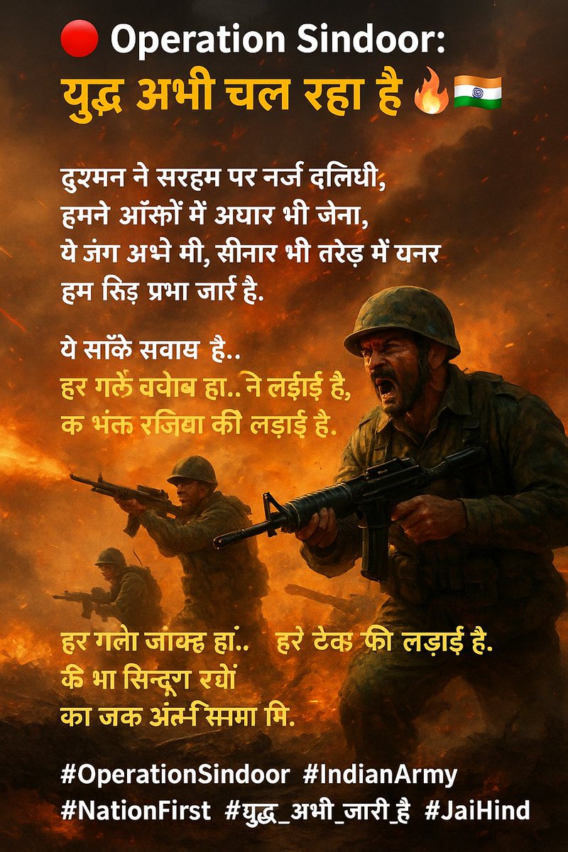 दुश्मन ने सरहद पर नज़र डाली थी,
हमने आँखों में अंगार भर लिए।

ये जंग अभी जारी है।
गोली चल रही है, सीने भी तनकर खड़े हैं।
हमारे जवानों के इरादे तलवार से भी तेज़ हैं।

ये सिर्फ मिट्टी की नहीं,
माँ के सिन्दूर की लड़ाई है।

हर गोली जवाब है...
हर टैंक प्रतिज्ञा है...
कि जब तक अंतिम