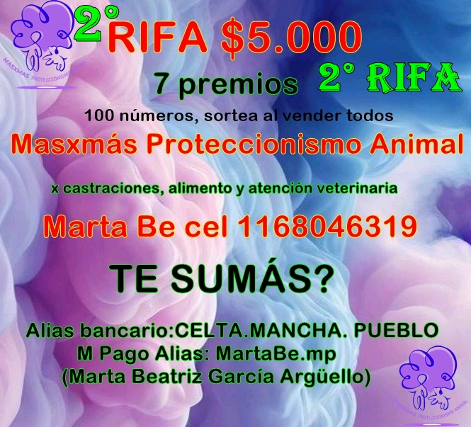2* RIFA!!!! $5.000 100 números
(sortea al vender todos)Te sumás?
Masxmás Proteccionismo Animal
Por favor enviar comprobante de pago
Marta Be cel 1168046319
CELTA.MANCHA. PUEBLO (Marta Beatriz García Argüello)
M Pago Alias: MartaBe.mp (Marta Beatriz García Argüello)