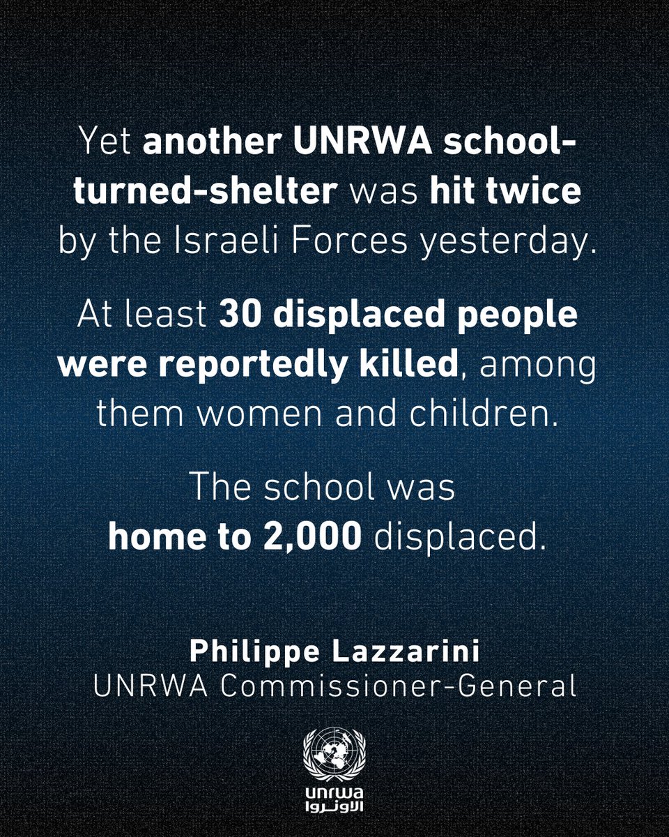 UNRWA's tweet photo. “No escape: death follows families in #Gaza wherever they go.

No place is safe.

No one is spared.

Yet another UNRWA school-turned-shelter was hit twice by the Israeli Forces yesterday.

At least 30 displaced people were reportedly killed among them women and children.
The school was home to 2,000 displaced.

In Gaza, day after day, inaction and indifference are normalizing dehumanization and overlooking crimes live-streamed under our eyes: families bombed, children burned alive, children starved.

Enough.
Humanity must prevail before losing all moral compass.”

— @UNLazzarini