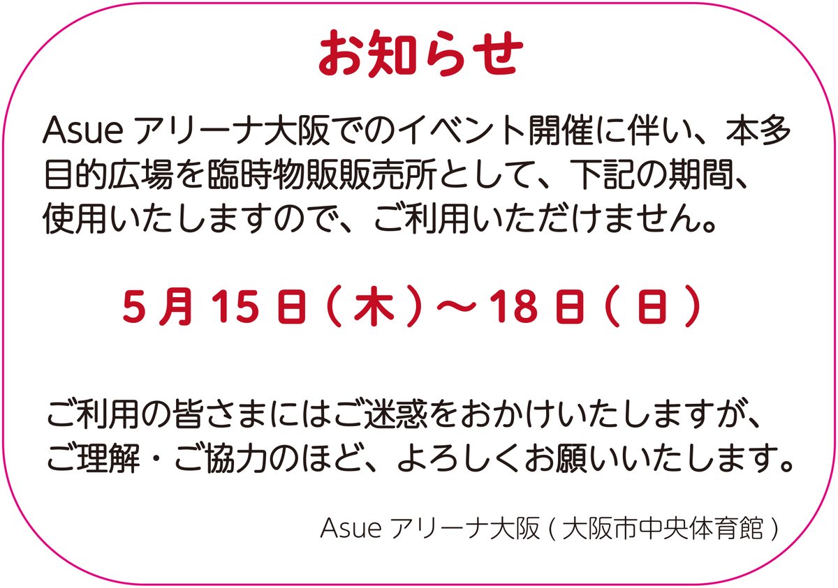 Asueアリーナ大阪でのイベント開催に伴い、多目的広場を臨時物販販売所として下記のとおり使用いたします。

5月15日（木）～18日（日）

ご利用の皆さまにはご迷惑をおかけいたしますが、ご理解・ご協力のほど、よろしくお願い致します。
