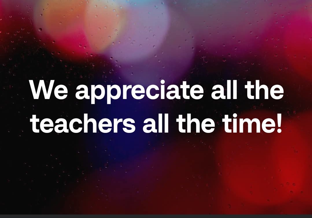 We appreciate all the teachers all the time!