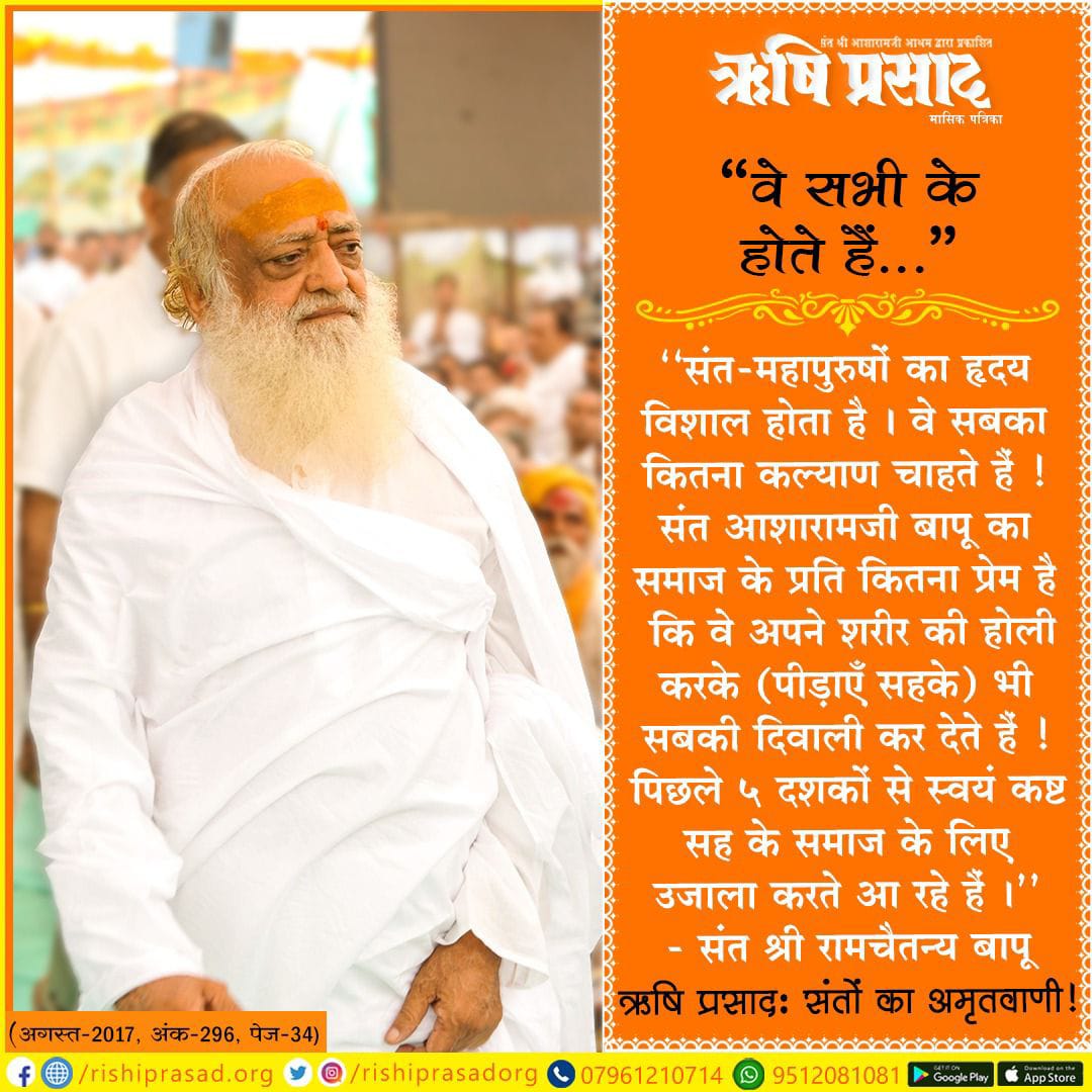 वे सभी के होते हैं ..
‘‘संत-महापुरुषों का हृदय विशाल होता है । वे सबका कितना कल्याण चाहते हैं ! संत आशारामजी बापू का समाज के प्रति कितना प्रेम है कि वे अपने शरीर की होली करके (पीड़ाएँ सहके) भी सबकी दिवाली कर देते हैं ! पिछले 5 दशकों से स्वयं कष्ट सह के समाज के लिए उजाला करते आ