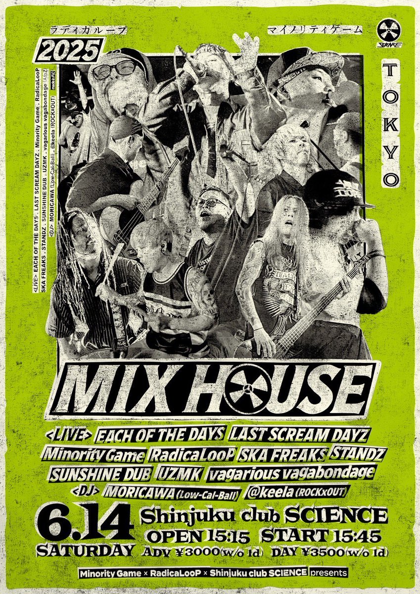【🔥NEW🔥】

2025.6.14(SAT)
「MIX HOUSE」
at SCIENCE
open 15:15/start 15:45
adv ¥3,000

<LIVE>
EACH OF THE DAYS
LAST SCREAM DAYZ
Minority Game
RadicaLooP
SKA FREAKS
STANDZ
SUNSHINE DUB
UZMK
vagarious vagabondage
(AtoZ)

<DJ>
MORICAWA (Low-Cal-Ball)
@keela (ROCKxOUT)