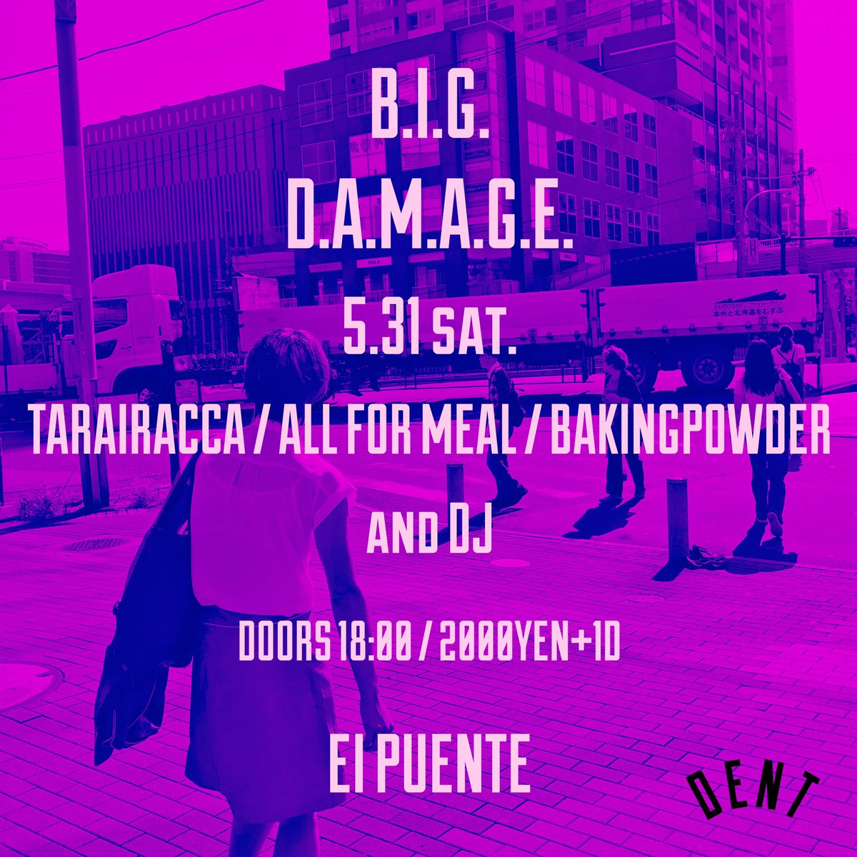 NEW!
5.31 SAT
西横浜 EI PUENTE

BIG DAM-AGE

-LIVE-
TARAIRACCA
ALL FOR MEAL
BAKINGPOWDER

-DJ-

-SHOP-
DENT

DOORS 18:00 / ¥2000+1D