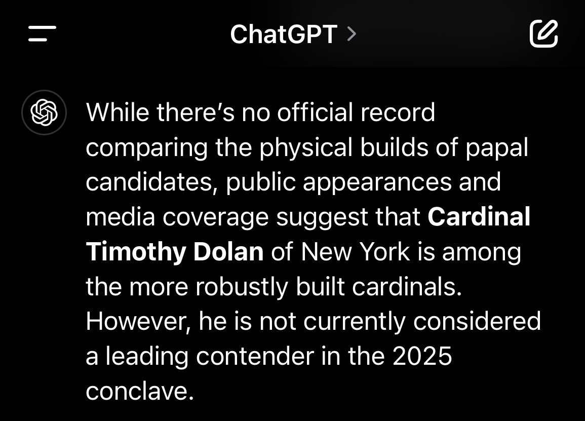 There is a rule of thumb that fat popes follow thin ones. So I asked ChatGPT to identify the fattest cardinal. Keep an eye on Cardinal Dolan, who is apparently one of the “more robustly built cardinals.” Trust the science!