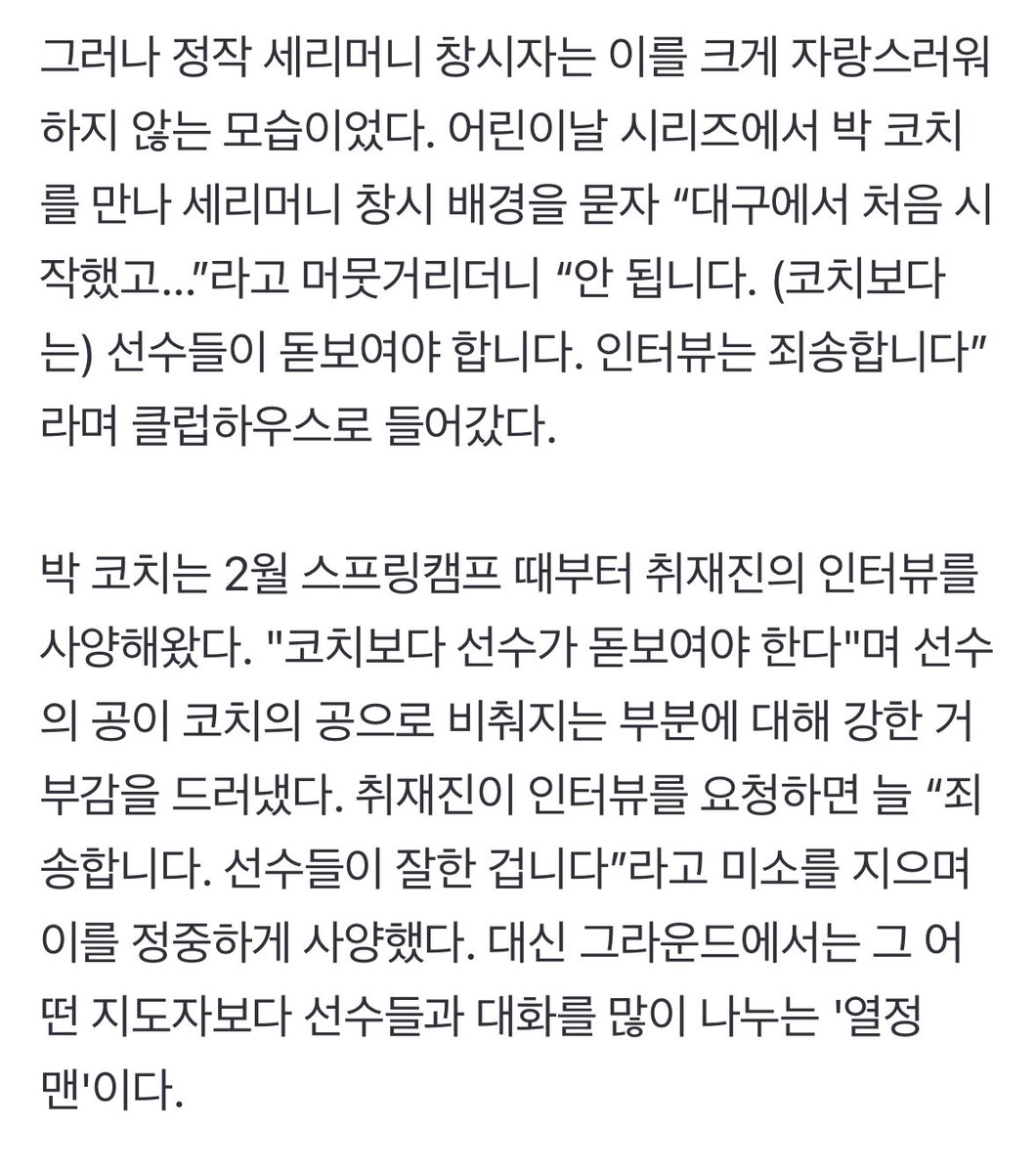 dearbears_'s tweet photo. “안 됩니다! 선수들이 돋보여야 합니다” 어부바 세리머니 창시에도 인터뷰 사양…두산 2연속 위닝 주역의 ‘팀 퍼스트’ (출처 : 네이버 스포츠) https://t.co/FWyYVb5Mxg

어부바 세리머니를 창시하며 두산 더그아웃 분위기를 확 바꿨지만, 인터뷰는 정중히 사양했다. 지도자보다 선수가 더 돋보여야 한다는 초보 코치의 철칙 때문이었다. 

취재진이 인터뷰를 요청하면 늘 “죄송합니다. 선수들이 잘한 겁니다”라고 미소를 지으며 이를 정중하게 사양했다.