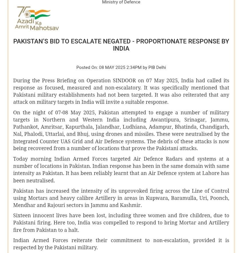 "रक्षा मंत्रालय द्वारा दी गई बड़ी जानकारी"
       07-08 मई 2025 की रात को पाकिस्तान ने ड्रोन और मिसाइलों का उपयोग करके अवंतीपुरा, श्रीनगर, जम्मू, पठानकोट, अमृतसर, कपूरथला, जालंधर, लुधियाना, आदमपुर, भटिंडा, चंडीगढ़, नल, फलोदी, उत्तरलाई और भुज सहित उत्तरी और पश्चिमी भारत में कई