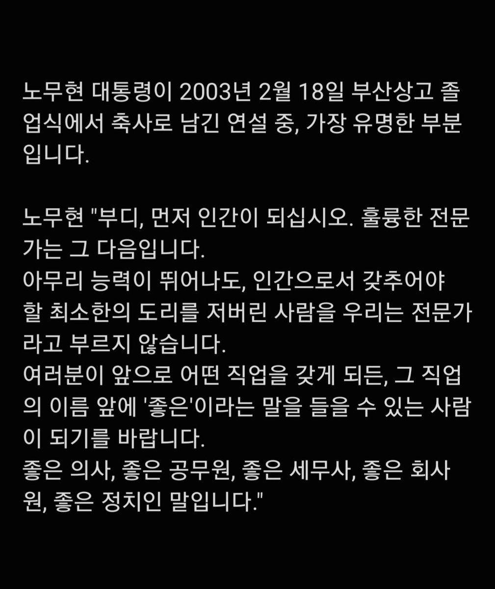 노무현 대통령이 2003년 2월 18일 부산상고 졸업식에서 축사로 남긴 연설 중, 가장 유명한 부분입니다.

노무현 "부디, 먼저 인간이 되십시오.
..........
좋은 의사, 좋은 공무원, 좋은 세무사, 좋은 회사원, 좋은 정치인 말입니다."
